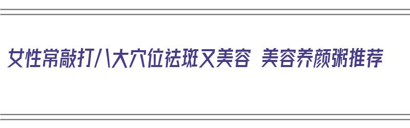 女性常敲打八大穴位祛斑又美容 美容养颜粥推荐（敲打哪个部位可以祛斑）