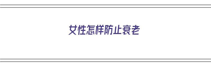 女性怎样防止衰老（女性怎样防止衰老 保持年轻体态）