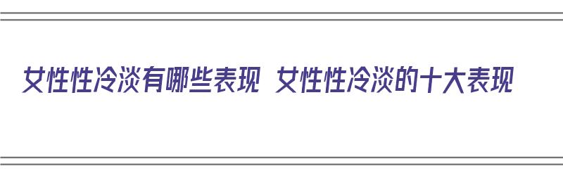 女性性冷淡有哪些表现 女性性冷淡的十大表现