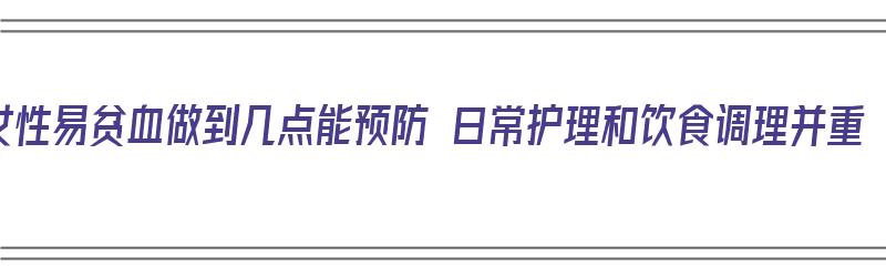 女性易贫血做到几点能预防 日常护理和饮食调理并重（女性容易贫血吃什么补好）