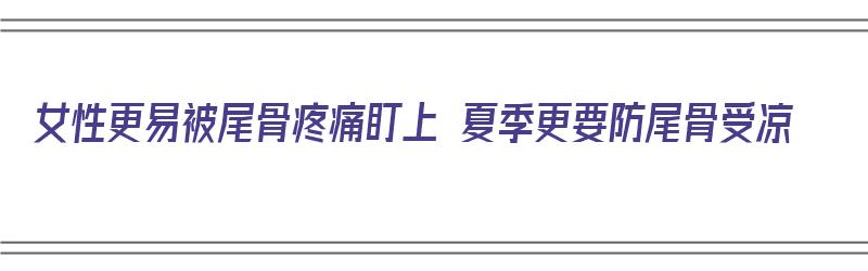 女性更易被尾骨疼痛盯上 夏季更要防尾骨受凉（女性尾骨疼的原因是不是着凉了?）