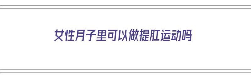 女性月子里可以做提肛运动吗（女性月子里可以做提肛运动吗视频）