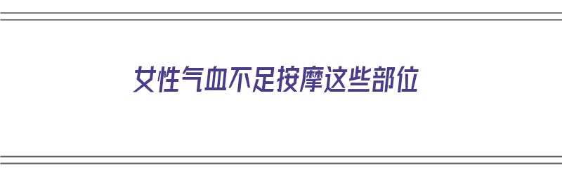 女性气血不足按摩这些部位（女性气血不足按摩这些部位有用吗）