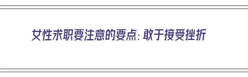 女性求职要注意的要点：敢于接受挫折（女生在求职过程中受到哪些限制）