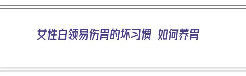 女性白领易伤胃的坏习惯 如何养胃