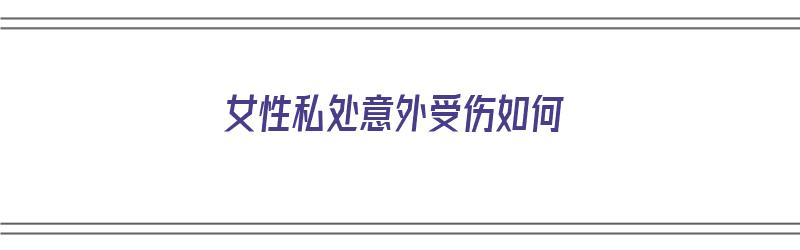 女性私处意外受伤如何（女性私处意外受伤如何赔偿）