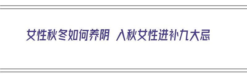 女性秋冬如何养阴 入秋女性进补九大忌（秋冬季节女性如何养生）