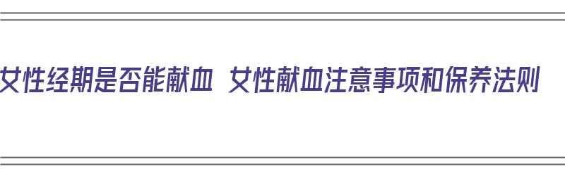 女性经期是否能献血 女性献血注意事项和保养法则（女性经期能献血吗?）