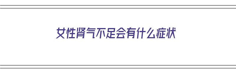 女性肾气不足会有什么症状（女性肾气不足会有什么症状表现）