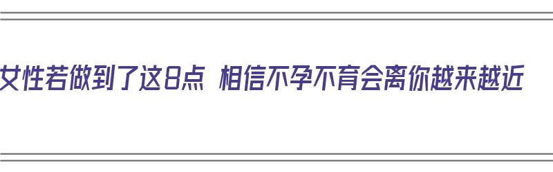 女性若做到了这8点 相信不孕不育会离你越来越近（不孕不育的女人心理）