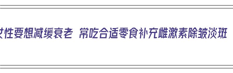 女性要想减缓衰老 常吃合适零食补充雌激素除皱淡斑（女性吃什么零食补充雌激素）