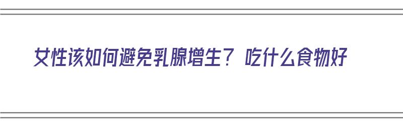 女性该如何避免乳腺增生？ 吃什么食物好（女性该如何避免乳腺增生? 吃什么食物好呢）