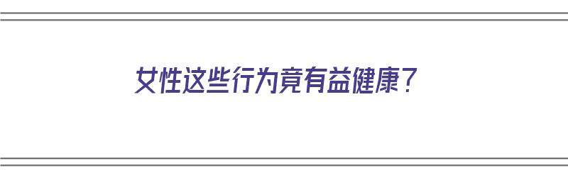 女性这些行为竟有益健康？（有利于女性健康的运动）