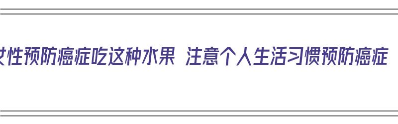 女性预防癌症吃这种水果 注意个人生活习惯预防癌症（女性预防癌症吃什么好）