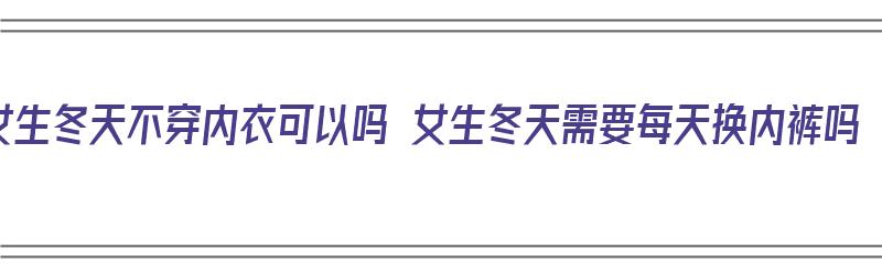 女生冬天不穿内衣可以吗 女生冬天需要每天换内裤吗（女生冬天不用穿内衣吗）