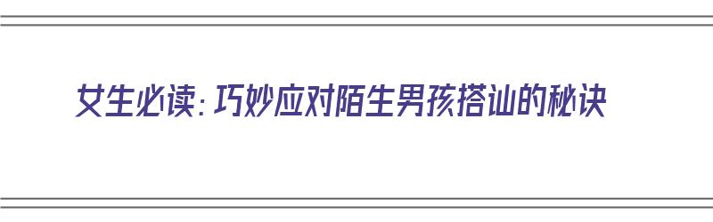 女生必读：巧妙应对陌生男孩搭讪的秘诀（遇到陌生男人搭讪怎么拒绝）