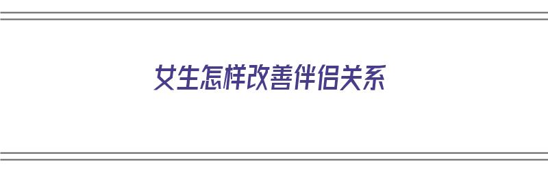 女生怎样改善伴侣关系（女生怎样改善伴侣关系呢）