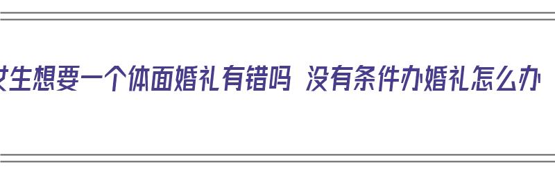 女生想要一个体面婚礼有错吗 没有条件办婚礼怎么办（女生想要一个体面的婚礼有错吗）