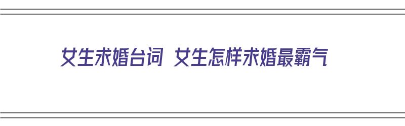 女生求婚台词 女生怎样求婚最霸气（女生求婚台词简短又感动）