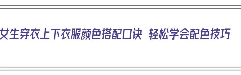 女生穿衣上下衣服颜色搭配口诀 轻松学会配色技巧（女人着装上下颜色搭配）