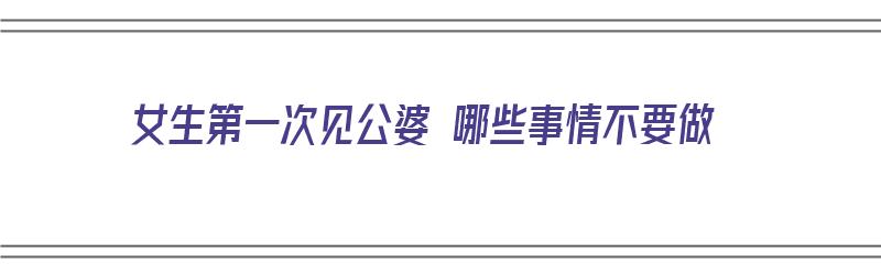 女生第一次见公婆 哪些事情不要做