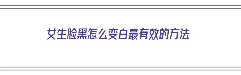 女生脸黑怎么变白最有效的方法（女生脸黑怎么变白最有效的方法图片）