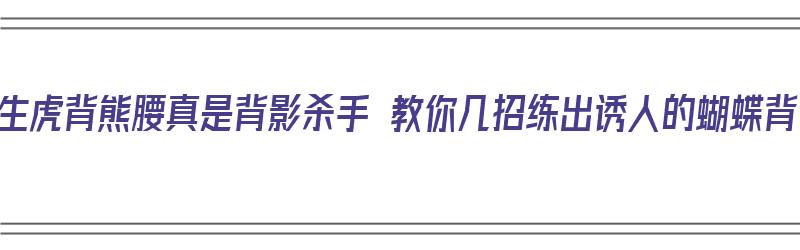 女生虎背熊腰真是背影杀手 教你几招练出诱人的蝴蝶背（女生蝴蝶背怎么练）