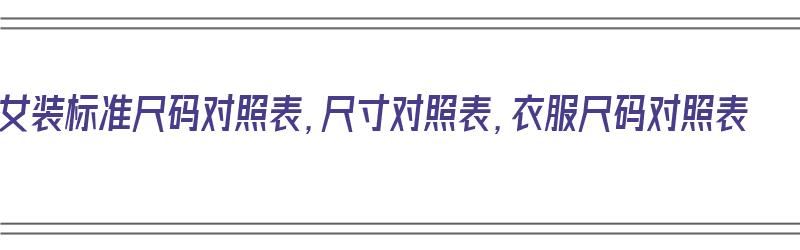 女装标准尺码对照表，尺寸对照表，衣服尺码对照表（女装衣服尺码对照表!很全!收藏着备用）