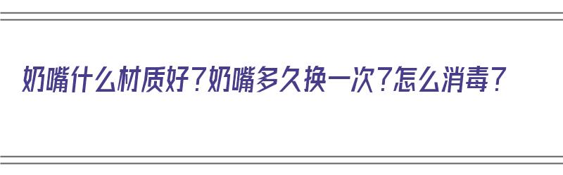 奶嘴什么材质好？奶嘴多久换一次？怎么消毒？（奶嘴一般什么材质的好）