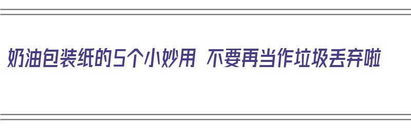 奶油包装纸的5个小妙用 不要再当作垃圾丢弃啦