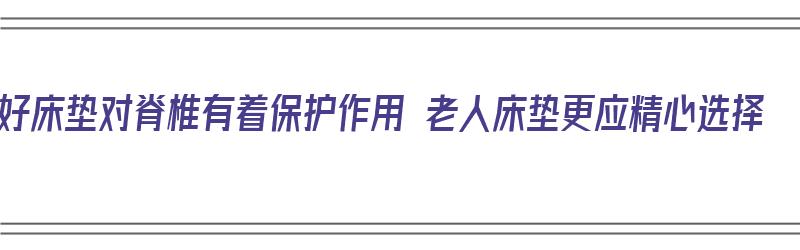 好床垫对脊椎有着保护作用 老人床垫更应精心选择（中老年人床垫）