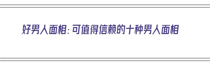 好男人面相：可值得信赖的十种男人面相（好男人面相特征）