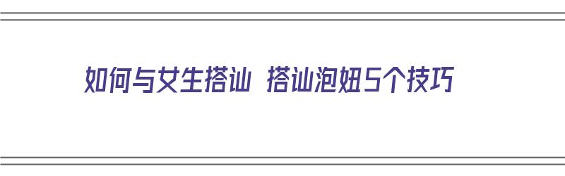 如何与女生搭讪 搭讪泡妞5个技巧（如何与女生搭讪 搭讪泡妞5个技巧视频）