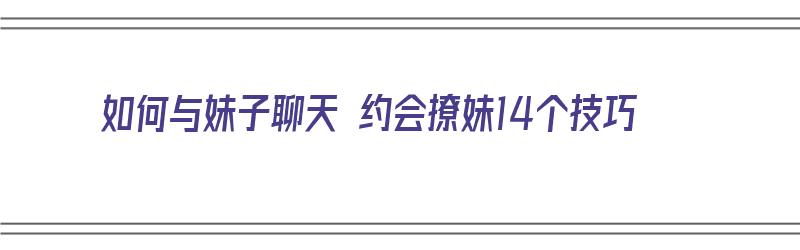 如何与妹子聊天 约会撩妹14个技巧（如何与妹子聊天 约会撩妹14个技巧视频）