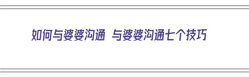 如何与婆婆沟通 与婆婆沟通七个技巧（如何与婆婆沟通 与婆婆沟通七个技巧呢）