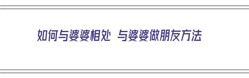 如何与婆婆相处 与婆婆做朋友方法（如何与婆婆相处 与婆婆做朋友方法一样）