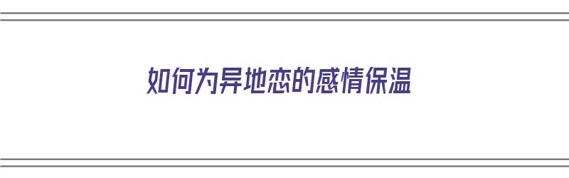 如何为异地恋的感情保温（异地恋如何为爱情保鲜）