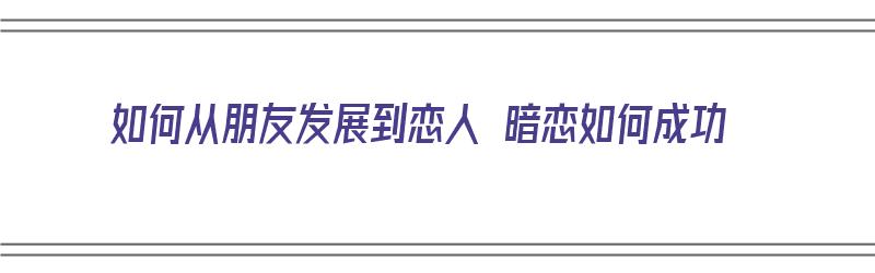 如何从朋友发展到恋人 暗恋如何成功（怎样从朋友发展到恋人）