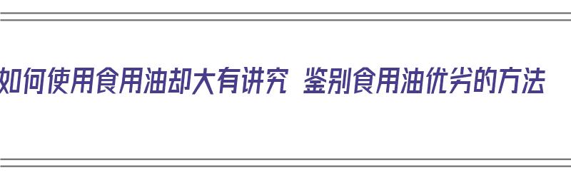 如何使用食用油却大有讲究 鉴别食用油优劣的方法（怎样鉴别食用油的优劣）