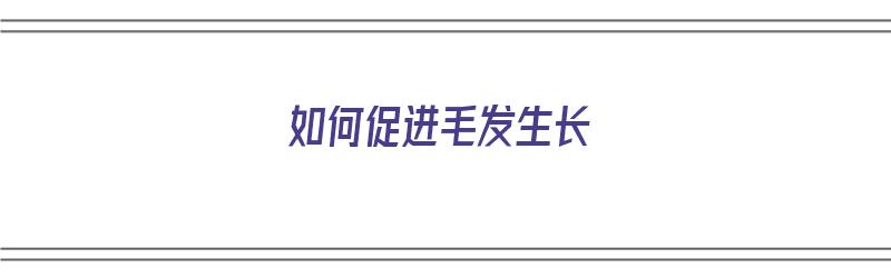 如何促进毛发生长（促进毛发生长的外用药）