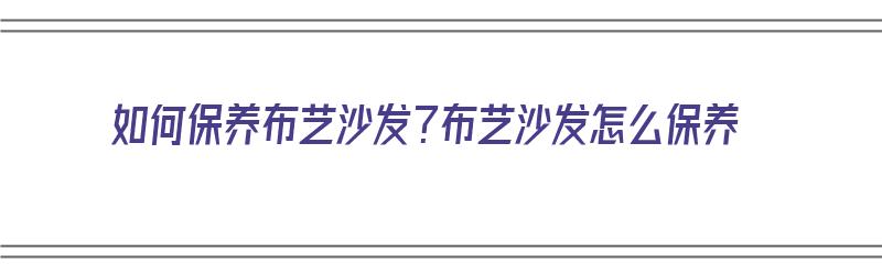 如何保养布艺沙发？布艺沙发怎么保养（如何保养布艺沙发?布艺沙发怎么保养呢）