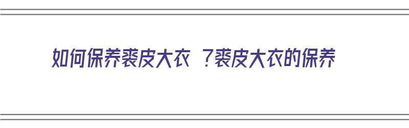 如何保养裘皮大衣 ？裘皮大衣的保养（怎样保养裘皮大衣）