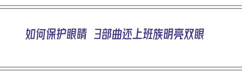 如何保护眼睛 3部曲还上班族明亮双眼（如何保护眼睛10条）