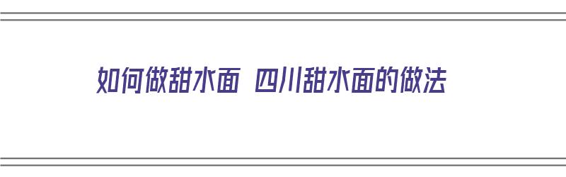 如何做甜水面 四川甜水面的做法（四川甜水面的做法视频）