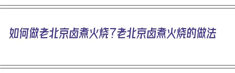 如何做老北京卤煮火烧？老北京卤煮火烧的做法（正宗的老北京卤煮火烧的做法）