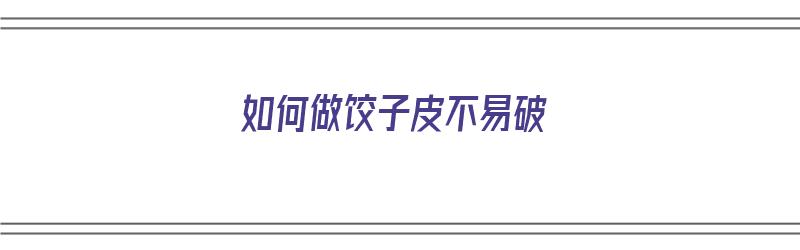 如何做饺子皮不易破（如何做饺子皮不易破皮）