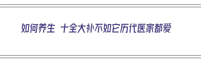 如何养生 十全大补不如它历代医家都爱（养生堂讲十全大补丸）