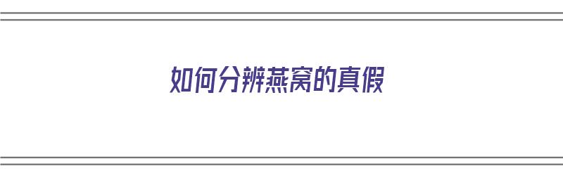 如何分辨燕窝的真假（如何分辨燕窝的真假燃烧法）