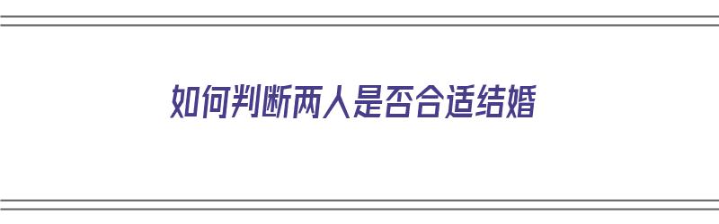 如何判断两人是否合适结婚（如何判断两人是否合适结婚呢）