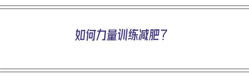 如何力量训练减肥？（如何力量训练减肥最有效）